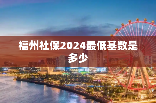 福州社保2024最低基数是多少
