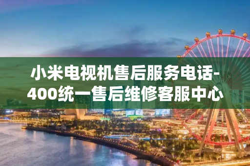 小米电视机售后服务电话-400统一售后维修客服中心