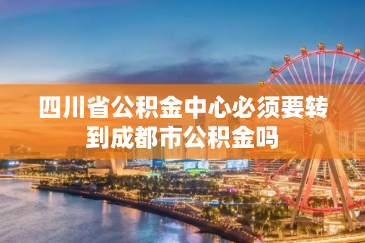 四川省公积金中心必须要转到成都市公积金吗