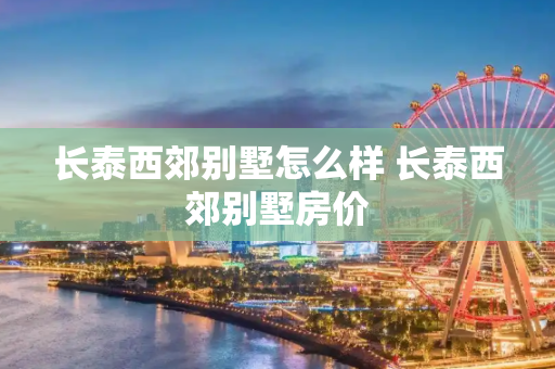长泰西郊别墅怎么样 长泰西郊别墅房价