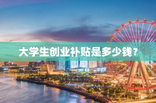 大学生创业补贴是多少钱？