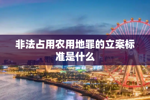 非法占用农用地罪的立案标准是什么