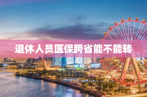 退休人员医保跨省能不能转
