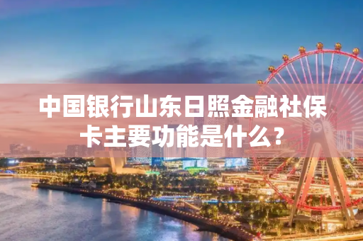 中国银行山东日照金融社保卡主要功能是什么？