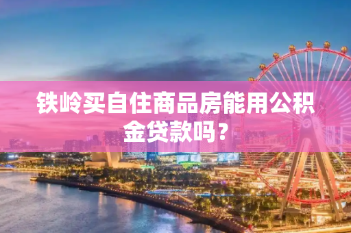 铁岭买自住商品房能用公积金贷款吗？