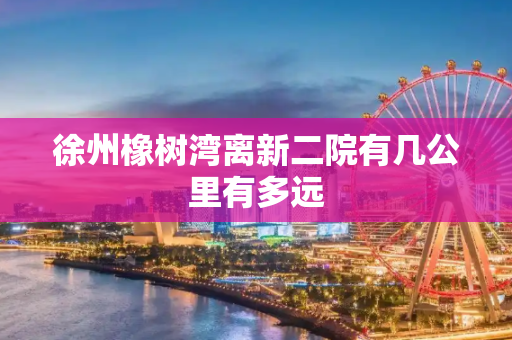 徐州橡树湾离新二院有几公里有多远