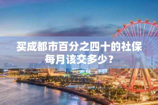买成都市百分之四十的社保每月该交多少？