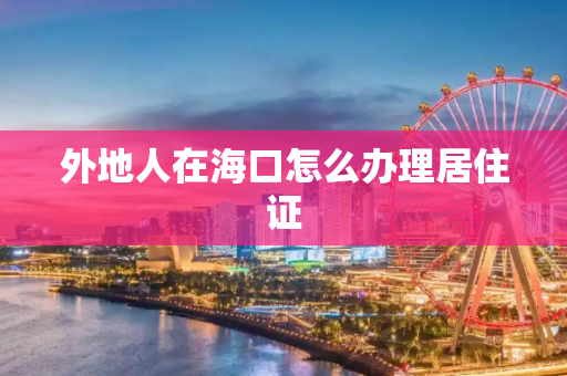 外地人在海口怎么办理居住证