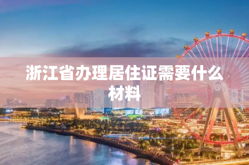 浙江省办理居住证需要什么材料