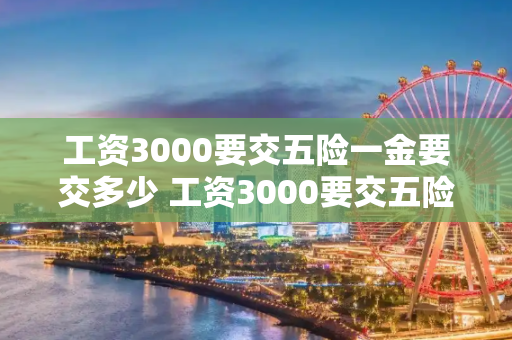 工资3000要交五险一金要交多少 工资3000要交五险剩多少