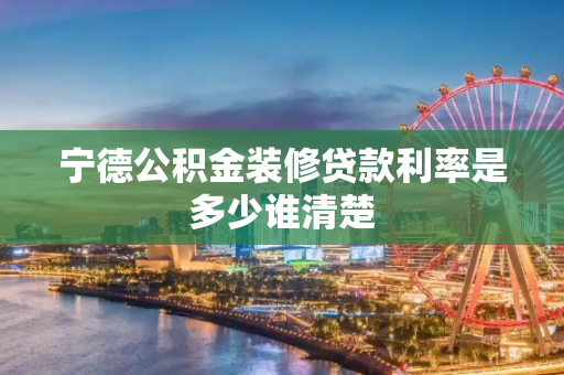 宁德公积金装修贷款利率是多少谁清楚