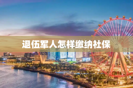退伍军人怎样缴纳社保