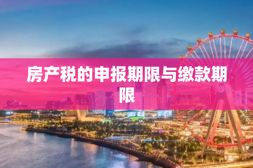 房产税的申报期限与缴款期限