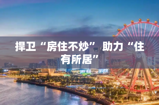捍卫“房住不炒” 助力“住有所居”
