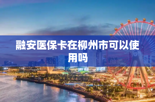 融安医保卡在柳州市可以使用吗