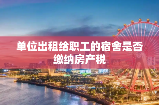 单位出租给职工的宿舍是否缴纳房产税
