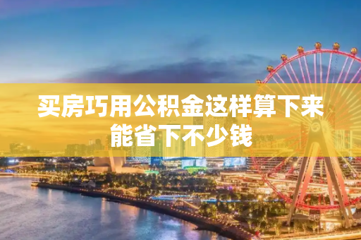 买房巧用公积金这样算下来能省下不少钱