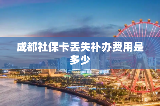 成都社保卡丢失补办费用是多少