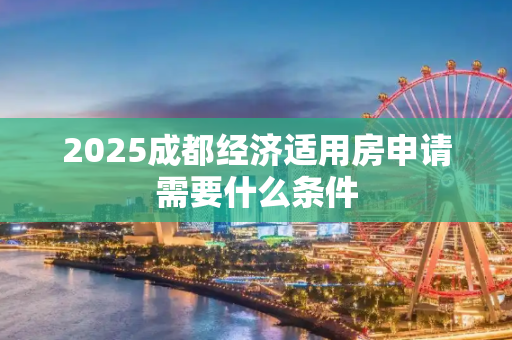2025成都经济适用房申请需要什么条件