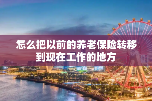 怎么把以前的养老保险转移到现在工作的地方