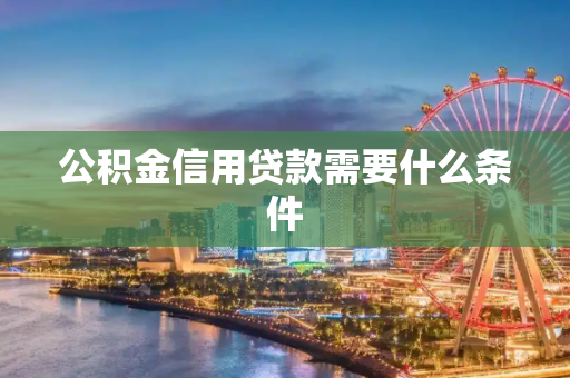 公积金信用贷款需要什么条件