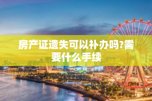 房产证遗失可以补办吗?需要什么手续