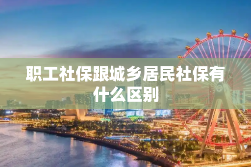 职工社保跟城乡居民社保有什么区别