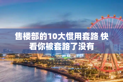 售楼部的10大惯用套路 快看你被套路了没有
