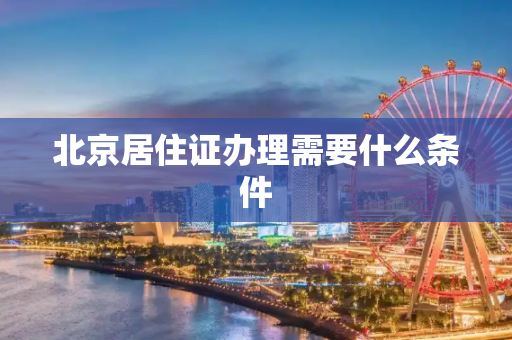 北京居住证办理需要什么条件
