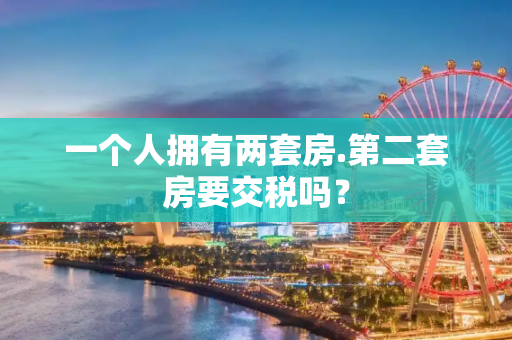 一个人拥有两套房.第二套房要交税吗？