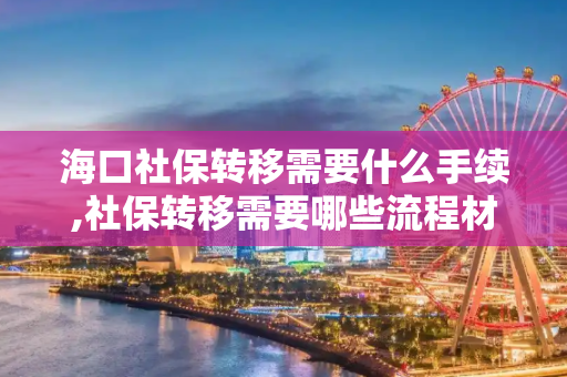 海口社保转移需要什么手续,社保转移需要哪些流程材料
