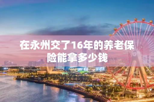 在永州交了16年的养老保险能拿多少钱