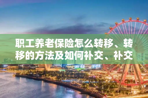 职工养老保险怎么转移、转移的方法及如何补交、补交的方法