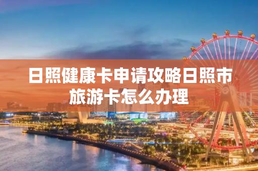 日照健康卡申请攻略日照市旅游卡怎么办理