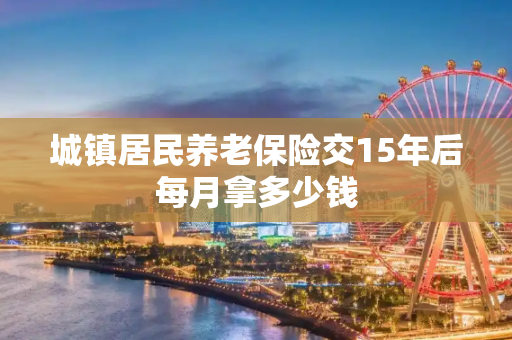 城镇居民养老保险交15年后每月拿多少钱