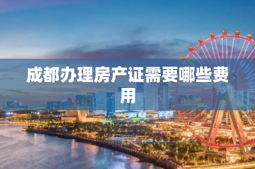 成都办理房产证需要哪些费用