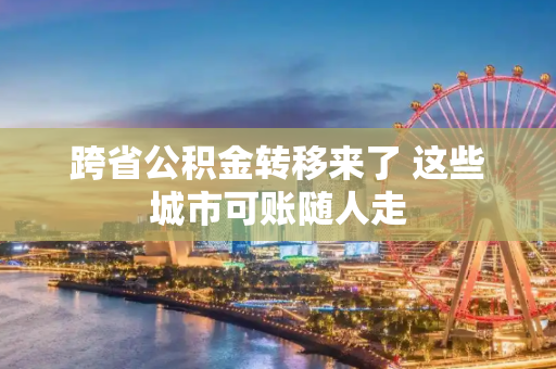 跨省公积金转移来了 这些城市可账随人走