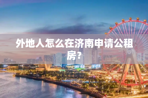 外地人怎么在济南申请公租房？