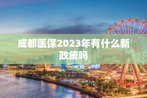 成都医保2023年有什么新政策吗