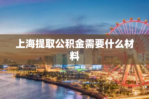 上海提取公积金需要什么材料