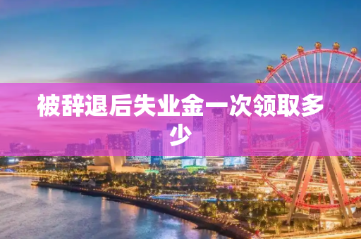 被辞退后失业金一次领取多少