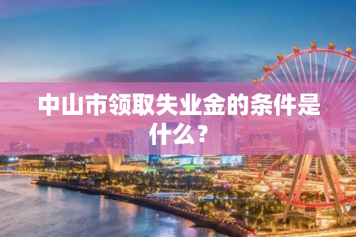 中山市领取失业金的条件是什么？