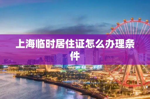 上海临时居住证怎么办理条件