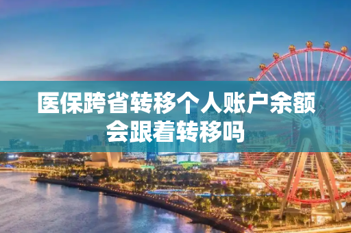 医保跨省转移个人账户余额会跟着转移吗