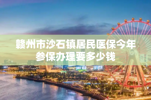 赣州市沙石镇居民医保今年参保办理要多少钱