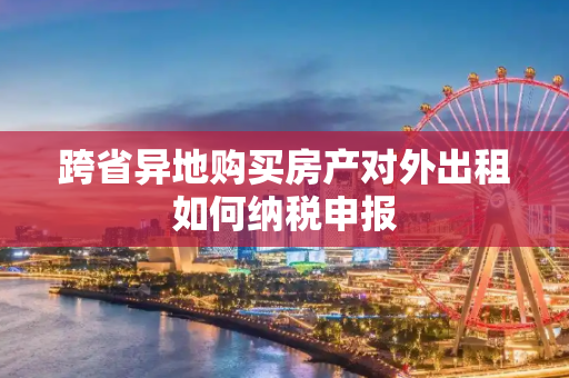 跨省异地购买房产对外出租如何纳税申报