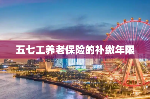 五七工养老保险的补缴年限