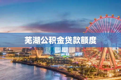 芜湖公积金贷款额度