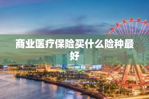 商业医疗保险买什么险种最好