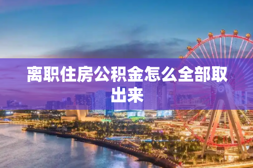 离职住房公积金怎么全部取出来